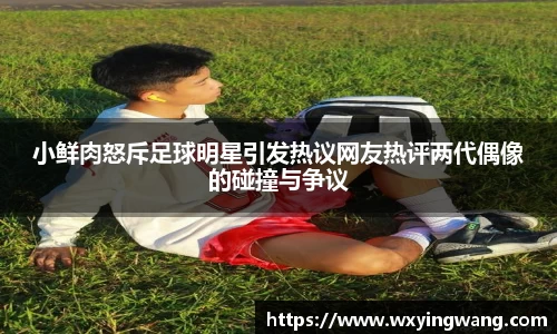 小鲜肉怒斥足球明星引发热议网友热评两代偶像的碰撞与争议