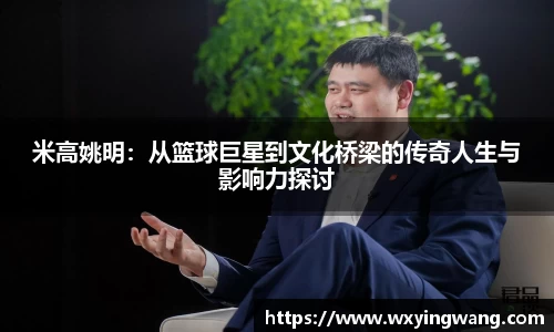 米高姚明：从篮球巨星到文化桥梁的传奇人生与影响力探讨