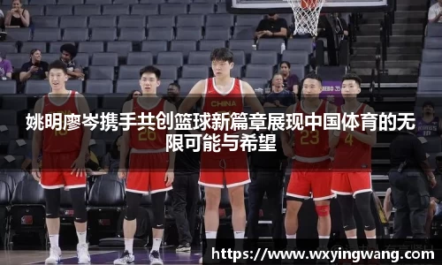 姚明廖岑携手共创篮球新篇章展现中国体育的无限可能与希望