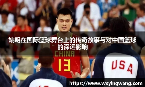 姚明在国际篮球舞台上的传奇故事与对中国篮球的深远影响
