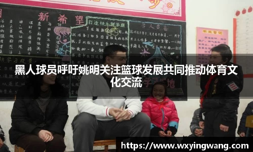 黑人球员呼吁姚明关注篮球发展共同推动体育文化交流