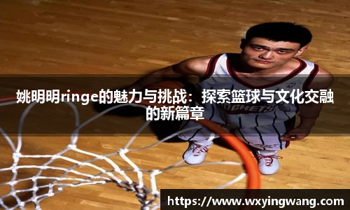 姚明明ringe的魅力与挑战：探索篮球与文化交融的新篇章