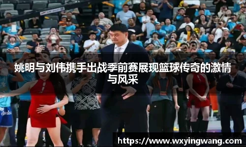 姚明与刘伟携手出战季前赛展现篮球传奇的激情与风采