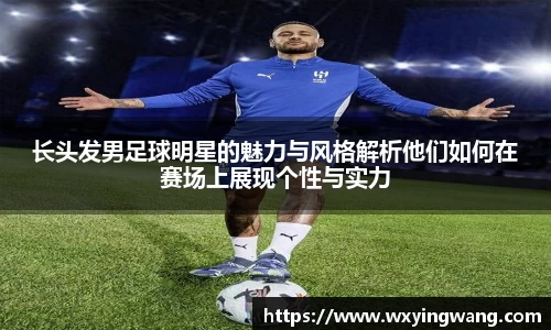 长头发男足球明星的魅力与风格解析他们如何在赛场上展现个性与实力