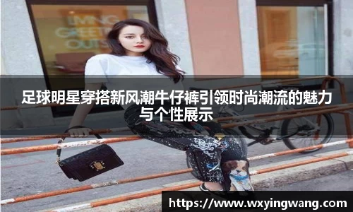 足球明星穿搭新风潮牛仔裤引领时尚潮流的魅力与个性展示