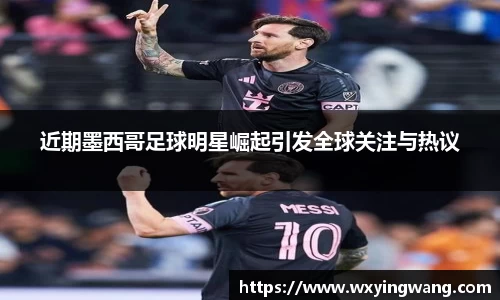 近期墨西哥足球明星崛起引发全球关注与热议