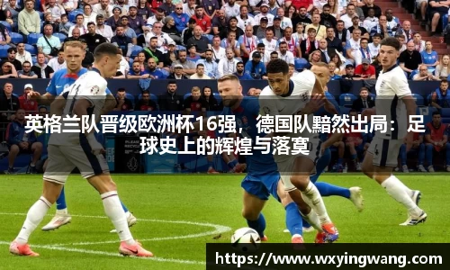 英格兰队晋级欧洲杯16强，德国队黯然出局：足球史上的辉煌与落寞