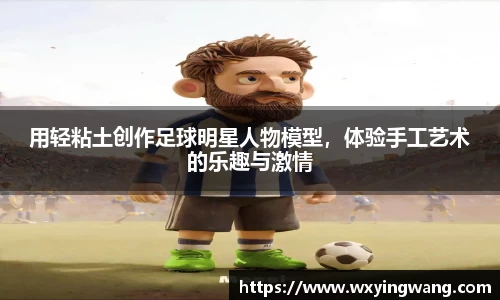 用轻粘土创作足球明星人物模型，体验手工艺术的乐趣与激情