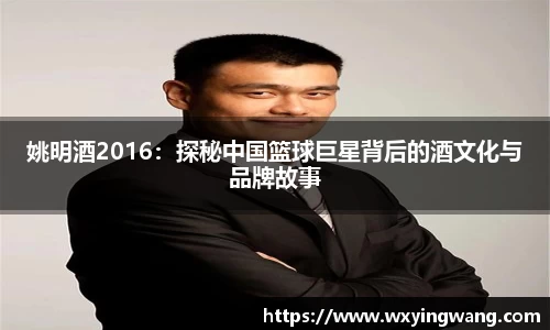 姚明酒2016：探秘中国篮球巨星背后的酒文化与品牌故事