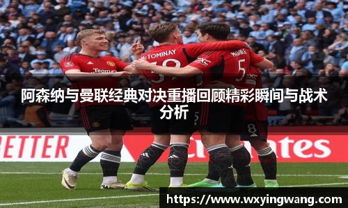 阿森纳与曼联经典对决重播回顾精彩瞬间与战术分析
