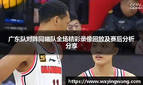 广东队对阵同曦队全场精彩录像回放及赛后分析分享