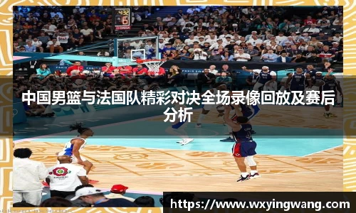 中国男篮与法国队精彩对决全场录像回放及赛后分析