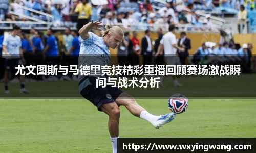 尤文图斯与马德里竞技精彩重播回顾赛场激战瞬间与战术分析